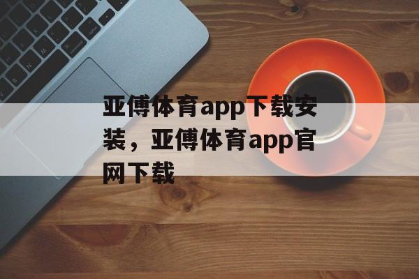 亚傅体育app下载安装，亚傅体育app官网下载