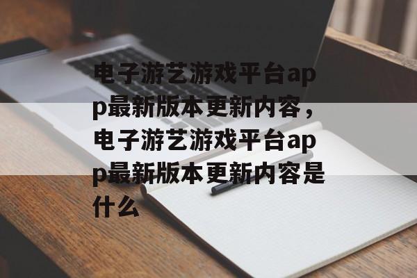 电子游艺游戏平台app最新版本更新内容，电子游艺游戏平台app最新版本更新内容是什么