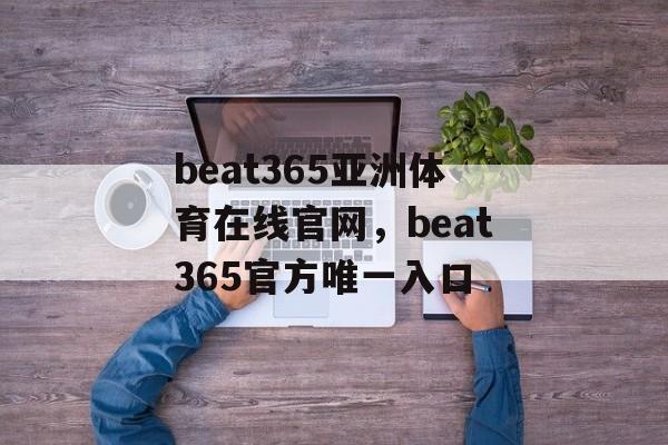 beat365亚洲体育在线官网，beat365官方唯一入口