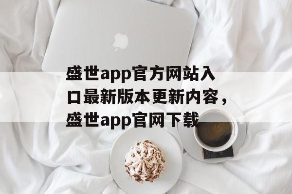 盛世app官方网站入口最新版本更新内容，盛世app官网下载