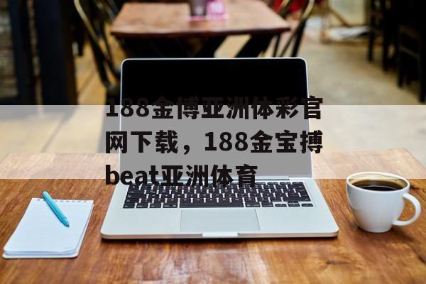 188金博亚洲体彩官网下载，188金宝搏beat亚洲体育